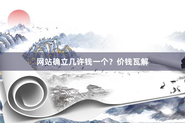 网站确立几许钱一个？价钱瓦解
