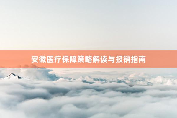 安徽医疗保障策略解读与报销指南
