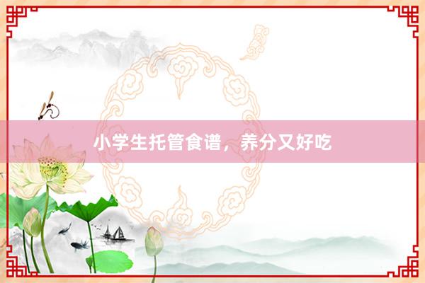 小学生托管食谱，养分又好吃
